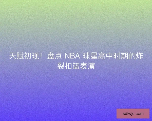 天赋初现！盘点 NBA 球星高中时期的炸裂扣篮表演