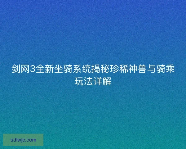 剑网3全新坐骑系统揭秘珍稀神兽与骑乘玩法详解