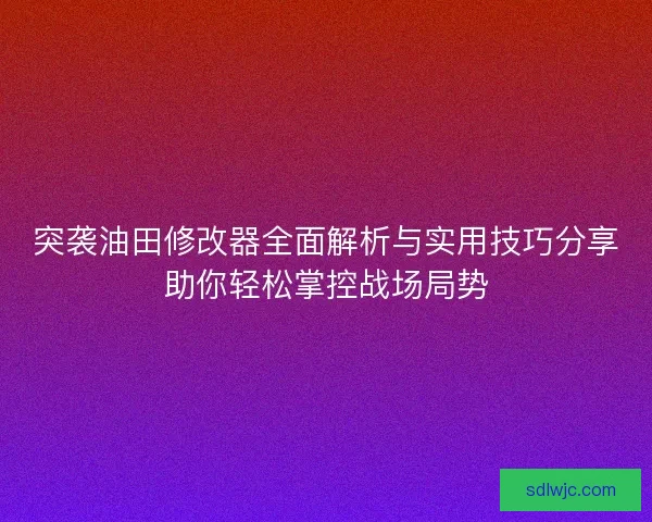 突袭油田修改器全面解析与实用技巧分享助你轻松掌控战场局势