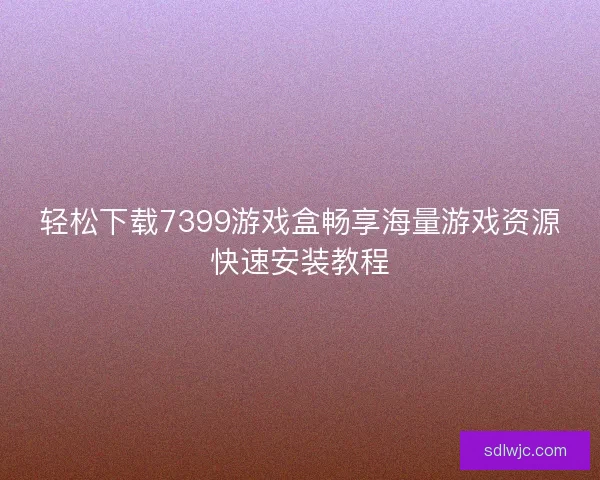 轻松下载7399游戏盒畅享海量游戏资源快速安装教程 轻松下载7399游戏盒畅享海量游戏资源快速安装教程
