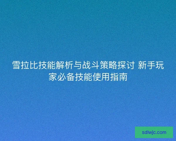 雪拉比技能解析与战斗策略探讨 新手玩家必备技能使用指南 雪拉比技能解析与战斗策略探讨 新手玩家必备技能使用指南