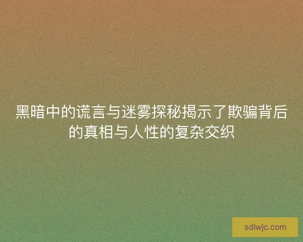 黑暗中的谎言与迷雾探秘揭示了欺骗背后的真相与人性的复杂交织