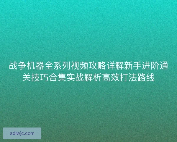 战争机器全系列视频攻略详解新手进阶通关技巧合集实战解析高效打法路线