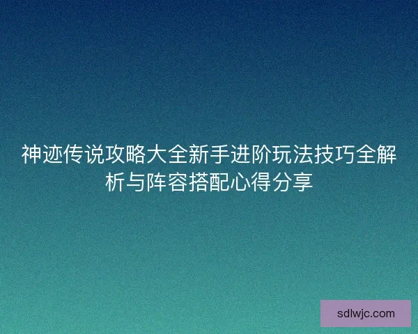 神迹传说攻略大全新手进阶玩法技巧全解析与阵容搭配心得分享