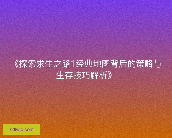 《探索求生之路1经典地图背后的策略与生存技巧解析》