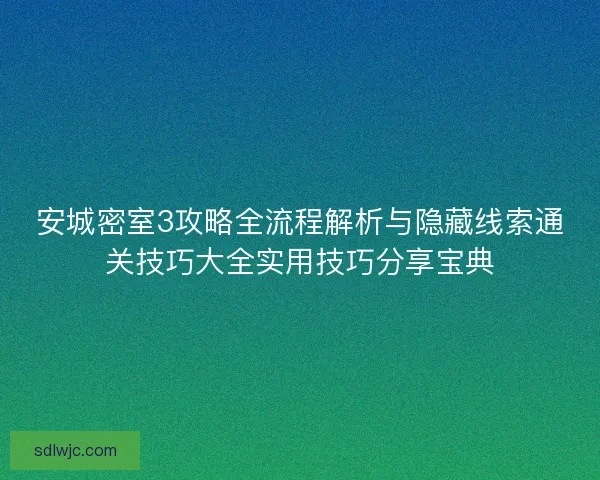 安城密室3攻略全流程解析与隐藏线索通关技巧大全实用技巧分享宝典