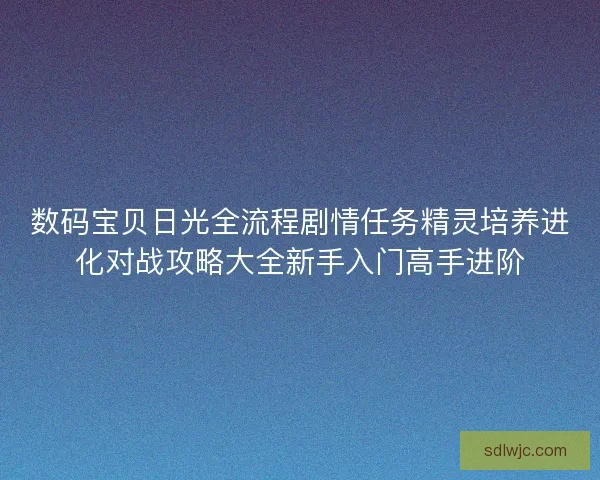 数码宝贝日光全流程剧情任务精灵培养进化对战攻略大全新手入门高手进阶 数码宝贝日光全流程剧情任务精灵培养进化对战攻略大全新手入门高手进阶