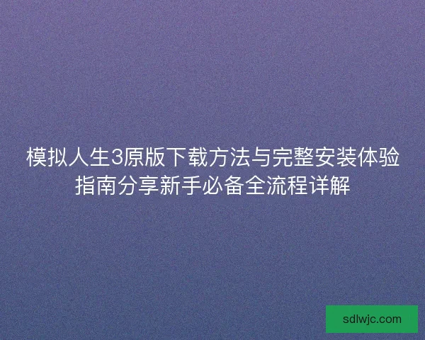 模拟人生3原版下载方法与完整安装体验指南分享新手必备全流程详解 模拟人生3原版下载方法与完整安装体验指南分享新手必备全流程详解