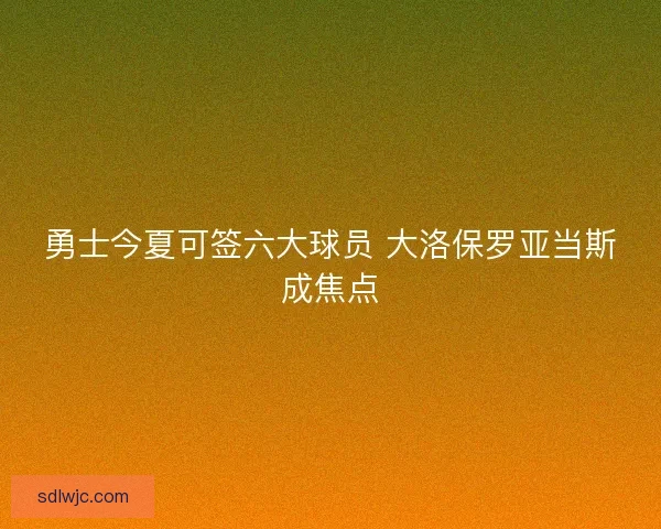 勇士今夏可签六大球员 大洛保罗亚当斯成焦点