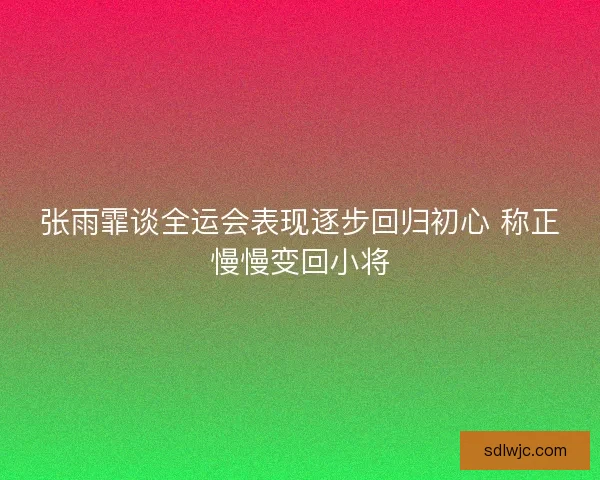 张雨霏谈全运会表现逐步回归初心 称正慢慢变回小将 张雨霏谈全运会表现逐步回归初心 称正慢慢变回小将