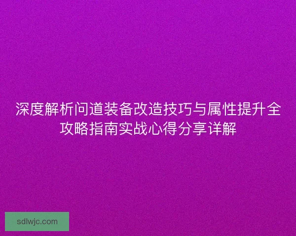 深度解析问道装备改造技巧与属性提升全攻略指南实战心得分享详解 深度解析问道装备改造技巧与属性提升全攻略指南实战心得分享详解
