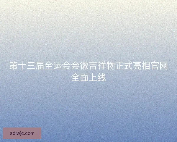 第十三届全运会会徽吉祥物正式亮相官网全面上线 第十三届全运会会徽吉祥物正式亮相官网全面上线