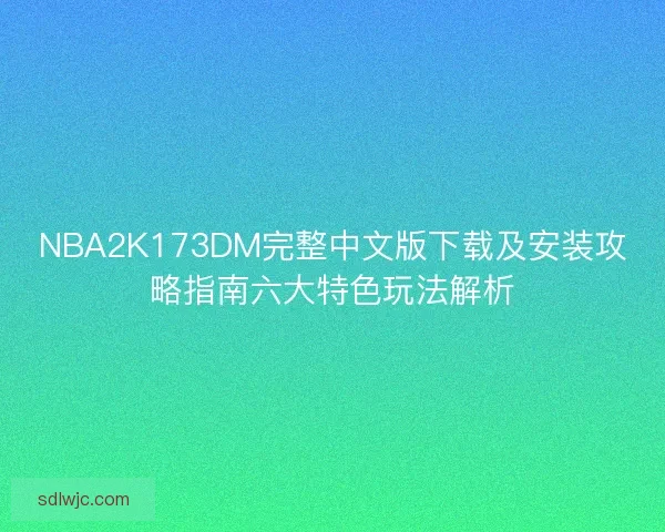 NBA2K173DM完整中文版下载及安装攻略指南六大特色玩法解析 NBA2K173DM完整中文版下载及安装攻略指南六大特色玩法解析