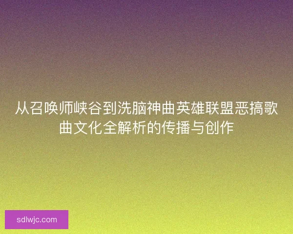 从召唤师峡谷到洗脑神曲英雄联盟恶搞歌曲文化全解析的传播与创作 从召唤师峡谷到洗脑神曲英雄联盟恶搞歌曲文化全解析的传播与创作