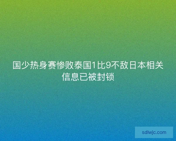 国少热身赛惨败泰国1比9不敌日本相关信息已被封锁 国少热身赛惨败泰国1比9不敌日本相关信息已被封锁