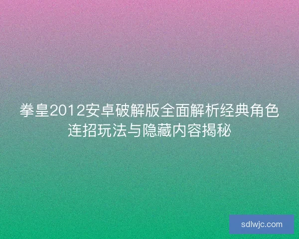 拳皇2012安卓破解版全面解析经典角色连招玩法与隐藏内容揭秘 拳皇2012安卓破解版全面解析经典角色连招玩法与隐藏内容揭秘