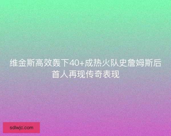 维金斯高效轰下40+成热火队史詹姆斯后首人再现传奇表现 维金斯高效轰下40+成热火队史詹姆斯后首人再现传奇表现