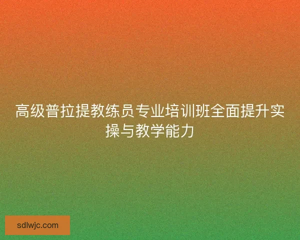 高级普拉提教练员专业培训班全面提升实操与教学能力 高级普拉提教练员专业培训班全面提升实操与教学能力