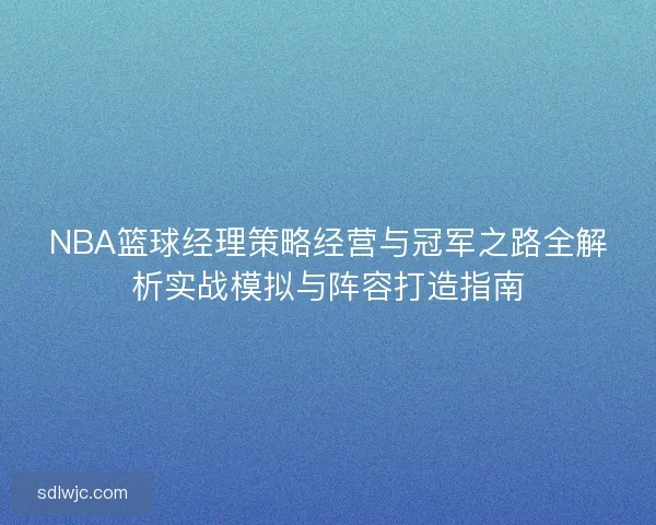 NBA篮球经理策略经营与冠军之路全解析实战模拟与阵容打造指南 NBA篮球经理策略经营与冠军之路全解析实战模拟与阵容打造指南
