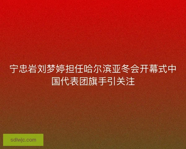 宁忠岩刘梦婷担任哈尔滨亚冬会开幕式中国代表团旗手引关注